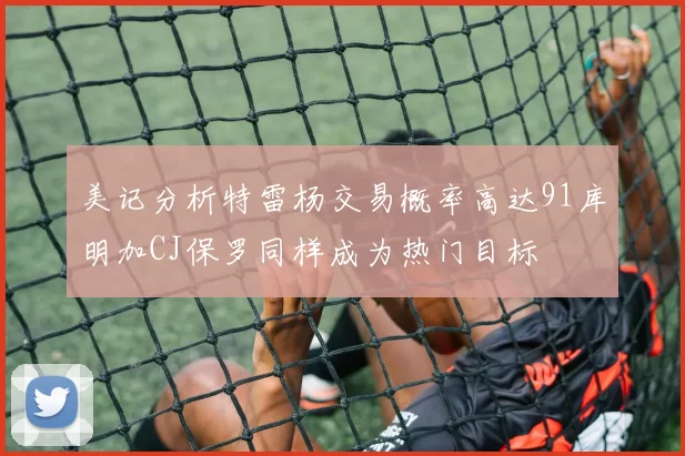 美记分析特雷杨交易概率高达91库明加CJ保罗同样成为热门目标