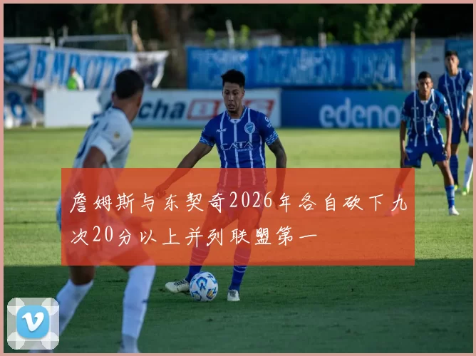詹姆斯与东契奇2026年各自砍下九次20分以上并列联盟第一