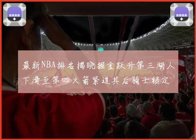 最新NBA排名揭晓掘金跃升第三湖人下滑至第四火箭紧追其后骑士锁定东部前四名