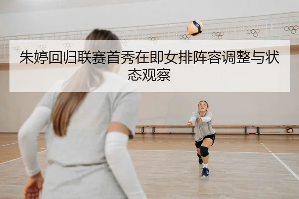 朱婷回归联赛首秀在即女排阵容调整与状态观察